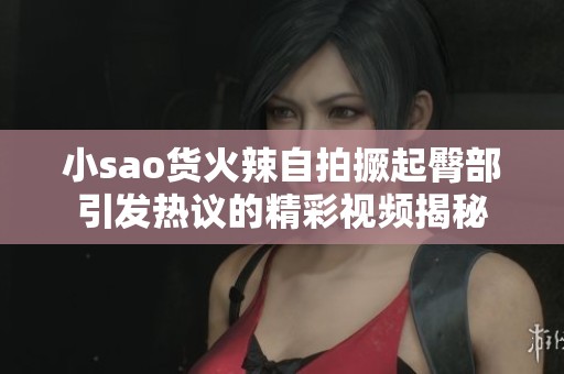 小sao货火辣自拍撅起臀部引发热议的精彩视频揭秘