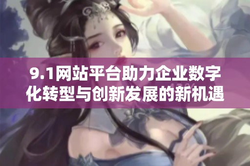 9.1网站平台助力企业数字化转型与创新发展的新机遇