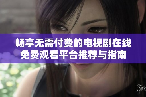 畅享无需付费的电视剧在线免费观看平台推荐与指南