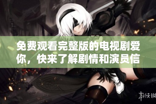 免费观看完整版的电视剧爱你，快来了解剧情和演员信息吧