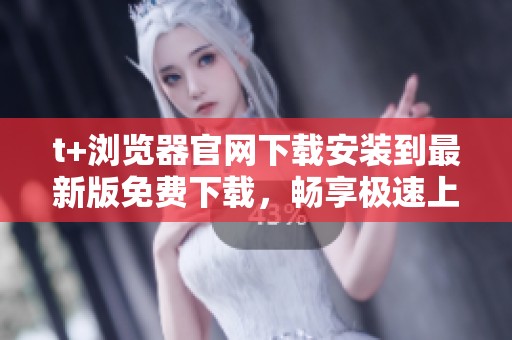 t+浏览器官网下载安装到最新版免费下载，畅享极速上网体验