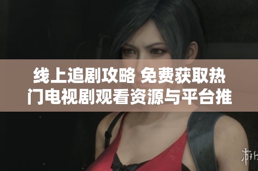 线上追剧攻略 免费获取热门电视剧观看资源与平台推荐