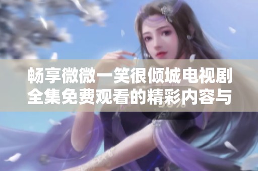 畅享微微一笑很倾城电视剧全集免费观看的精彩内容与浪漫情感