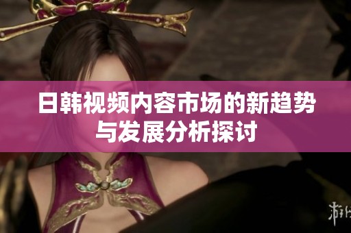 日韩视频内容市场的新趋势与发展分析探讨