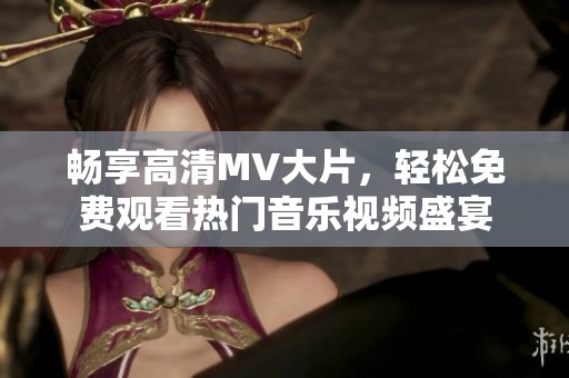 畅享高清MV大片，轻松免费观看热门音乐视频盛宴