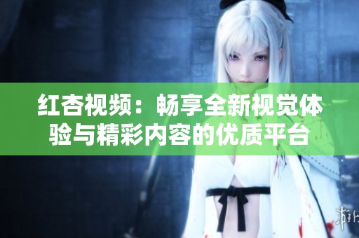红杏视频：畅享全新视觉体验与精彩内容的优质平台