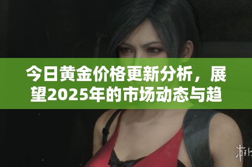 今日黄金价格更新分析，展望2025年的市场动态与趋势