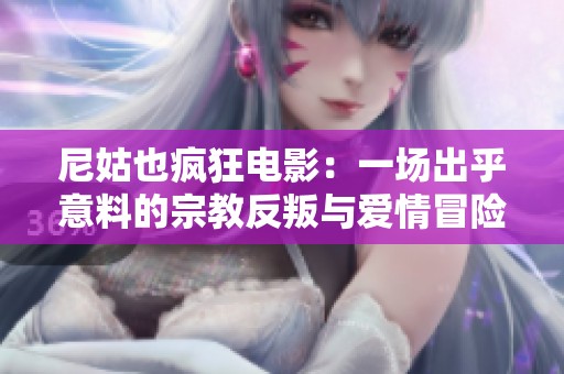 尼姑也疯狂电影：一场出乎意料的宗教反叛与爱情冒险之旅