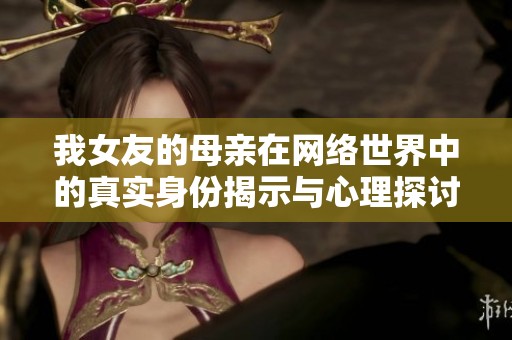 我女友的母亲在网络世界中的真实身份揭示与心理探讨