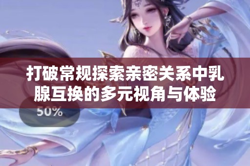 打破常规探索亲密关系中乳腺互换的多元视角与体验