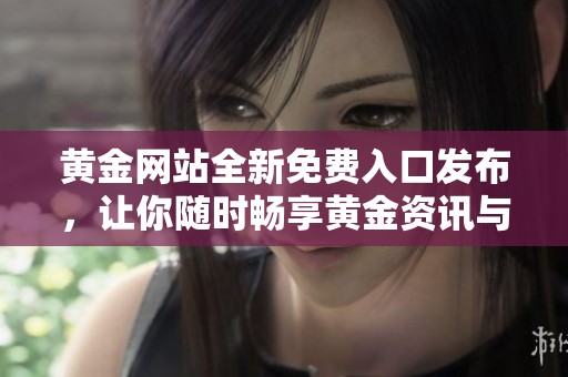 黄金网站全新免费入口发布，让你随时畅享黄金资讯与交易服务