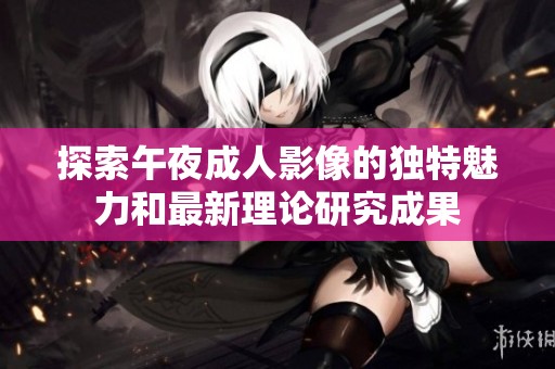 探索午夜成人影像的独特魅力和最新理论研究成果