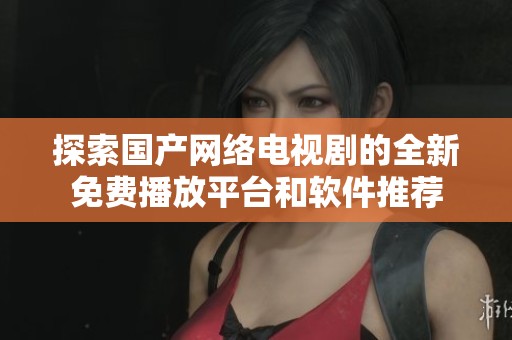 探索国产网络电视剧的全新免费播放平台和软件推荐