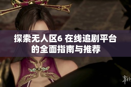 探索无人区6 在线追剧平台的全面指南与推荐