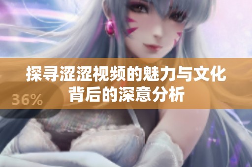 探寻涩涩视频的魅力与文化背后的深意分析