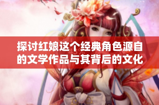 探讨红娘这个经典角色源自的文学作品与其背后的文化意义