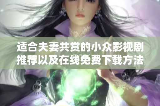 适合夫妻共赏的小众影视剧推荐以及在线免费下载方法解析