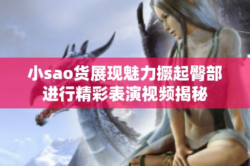 小sao货展现魅力撅起臀部进行精彩表演视频揭秘