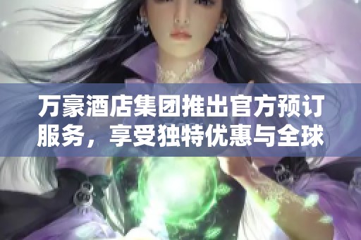 万豪酒店集团推出官方预订服务，享受独特优惠与全球体验