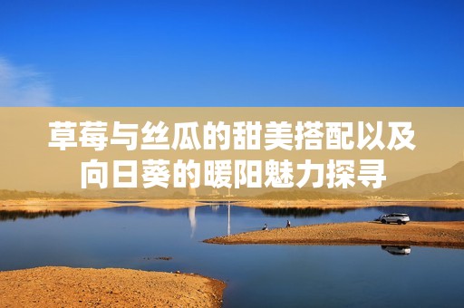 草莓与丝瓜的甜美搭配以及向日葵的暖阳魅力探寻