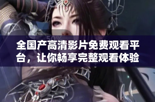 全国产高清影片免费观看平台，让你畅享完整观看体验