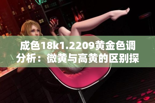 成色18k1.2209黄金色调分析：微黄与高黄的区别探讨