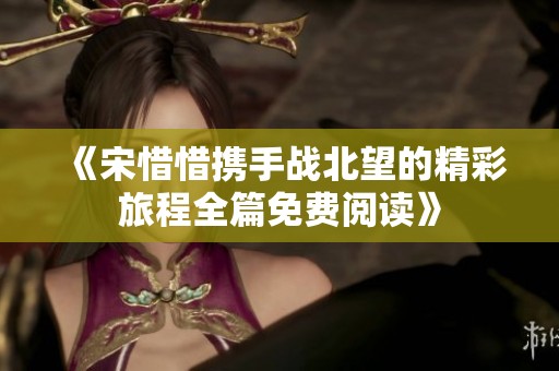 《宋惜惜携手战北望的精彩旅程全篇免费阅读》