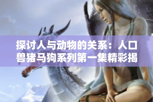 探讨人与动物的关系：人口兽猪马狗系列第一集精彩揭幕