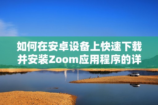 如何在安卓设备上快速下载并安装Zoom应用程序的详细指南