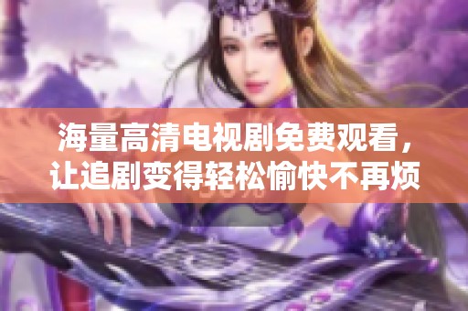 海量高清电视剧免费观看，让追剧变得轻松愉快不再烦恼