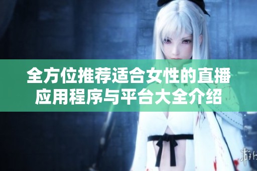 全方位推荐适合女性的直播应用程序与平台大全介绍