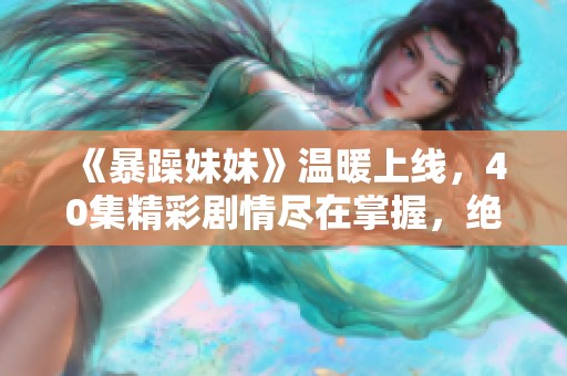 《暴躁妹妹》温暖上线，40集精彩剧情尽在掌握，绝不容错过
