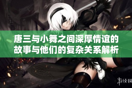 唐三与小舞之间深厚情谊的故事与他们的复杂关系解析