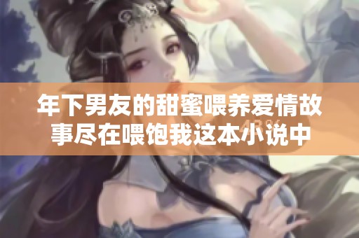 年下男友的甜蜜喂养爱情故事尽在喂饱我这本小说中