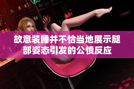 故意装睡并不恰当地展示腿部姿态引发的公愤反应