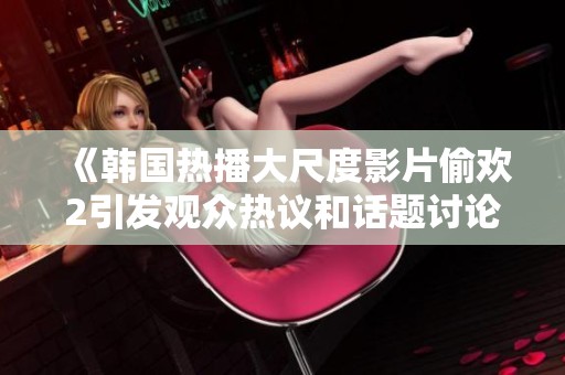 《韩国热播大尺度影片偷欢2引发观众热议和话题讨论》