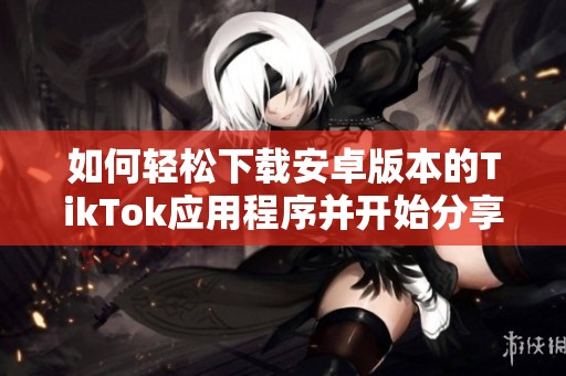 如何轻松下载安卓版本的TikTok应用程序并开始分享精彩瞬间