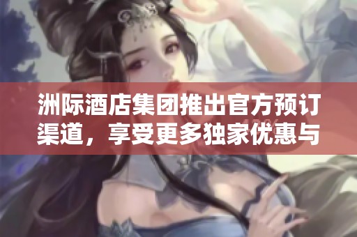 洲际酒店集团推出官方预订渠道，享受更多独家优惠与服务