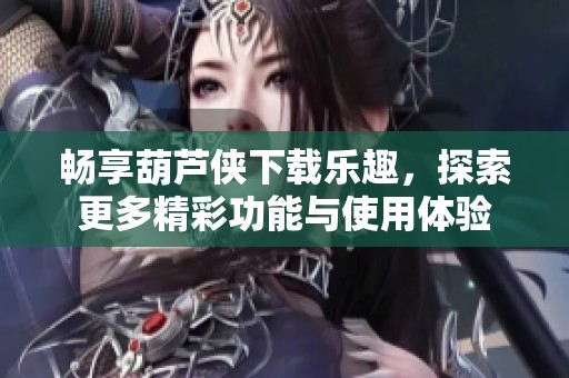 畅享葫芦侠下载乐趣，探索更多精彩功能与使用体验
