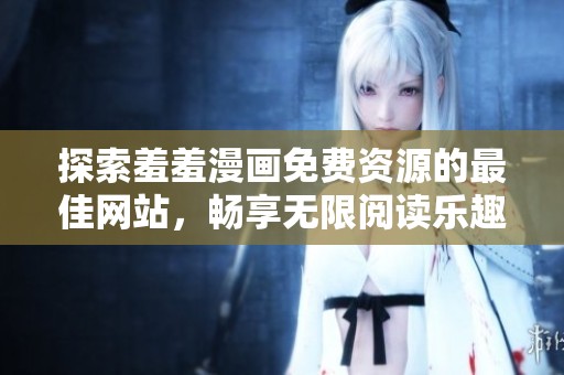 探索羞羞漫画免费资源的最佳网站，畅享无限阅读乐趣