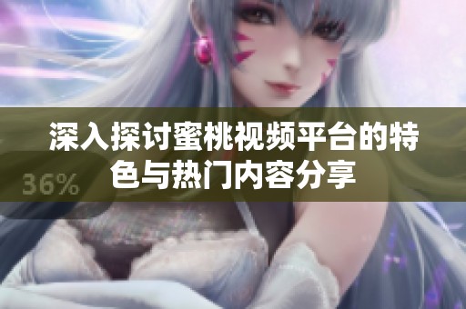 深入探讨蜜桃视频平台的特色与热门内容分享