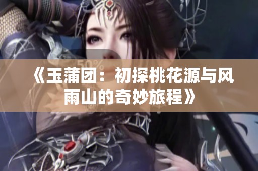 《玉蒲团：初探桃花源与风雨山的奇妙旅程》