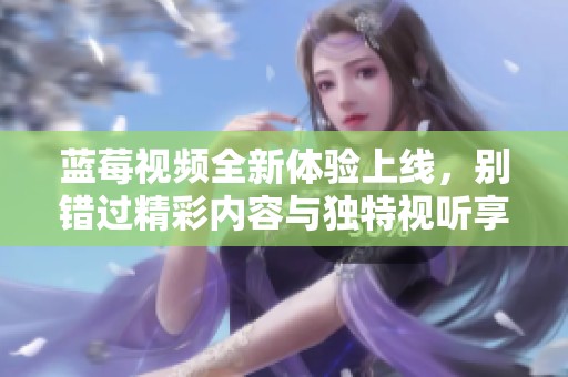 蓝莓视频全新体验上线，别错过精彩内容与独特视听享受