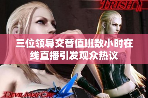 三位领导交替值班数小时在线直播引发观众热议