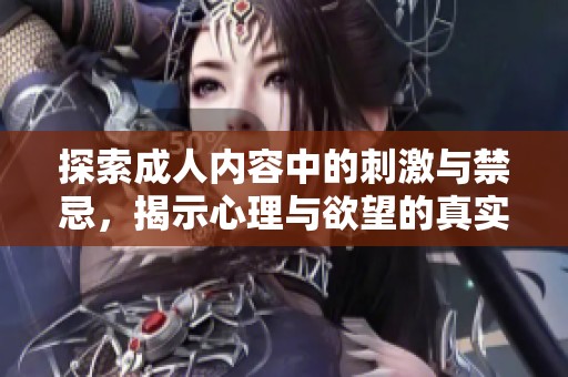 探索成人内容中的刺激与禁忌，揭示心理与欲望的真实体验