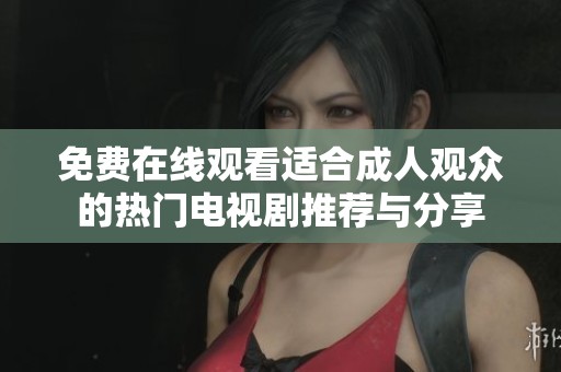 免费在线观看适合成人观众的热门电视剧推荐与分享