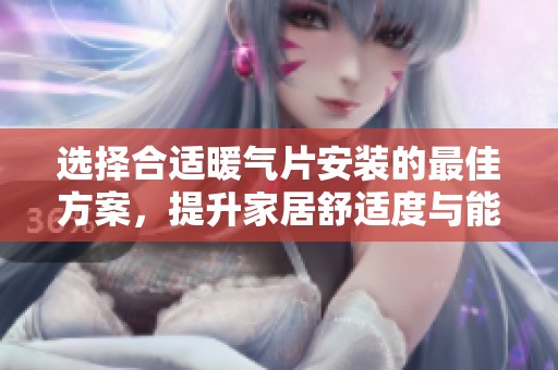选择合适暖气片安装的最佳方案，提升家居舒适度与能效