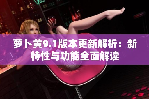 萝卜黄9.1版本更新解析：新特性与功能全面解读