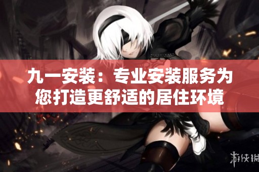 九一安装：专业安装服务为您打造更舒适的居住环境
