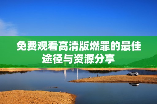 免费观看高清版燃罪的最佳途径与资源分享